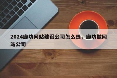 2024年廊坊企業(yè)如何精準選擇網站建設公司 一份全面指南
